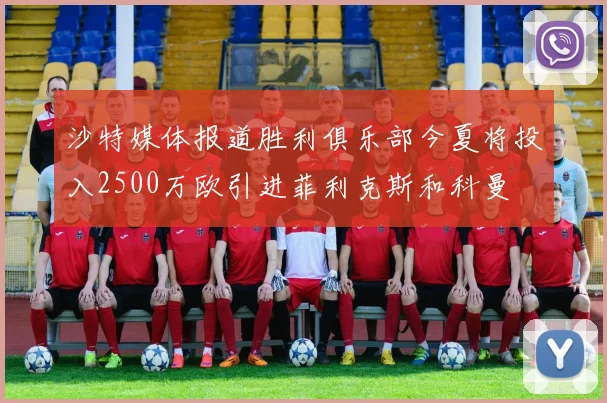 沙特媒体报道胜利俱乐部今夏将投入2500万欧引进菲利克斯和科曼
