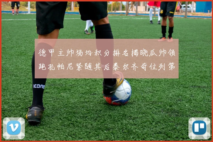 德甲主帅场均积分排名揭晓瓜帅领跑孔帕尼紧随其后泰尔齐奇位列第六