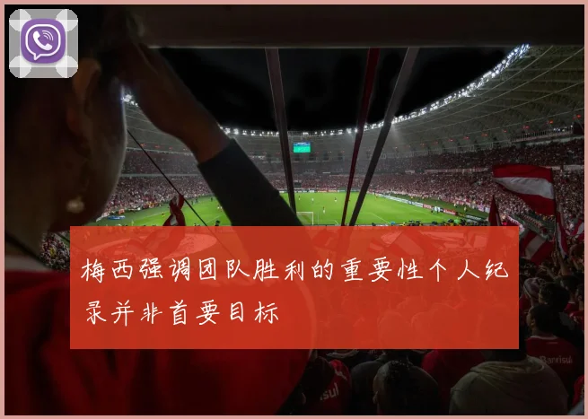 梅西强调团队胜利的重要性个人纪录并非首要目标