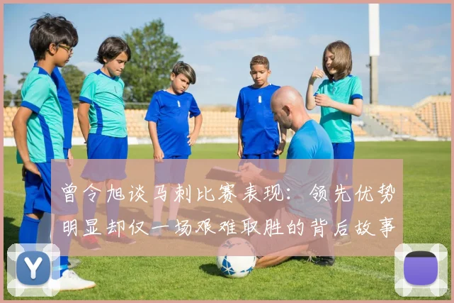 曾令旭谈马刺比赛表现：领先优势明显却仅一场艰难取胜的背后故事