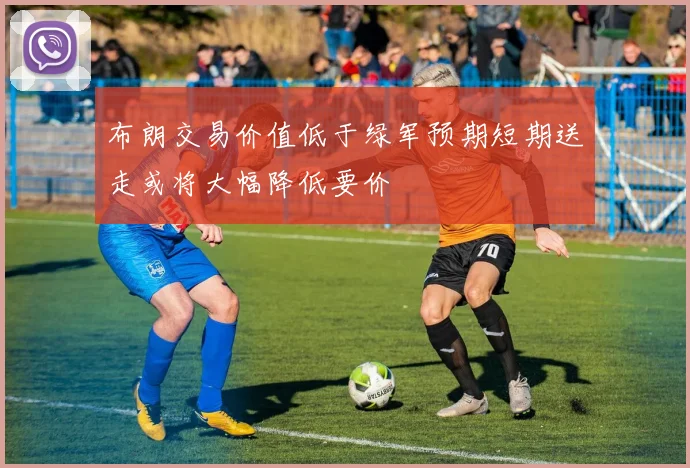 布朗交易价值低于绿军预期短期送走或将大幅降低要价