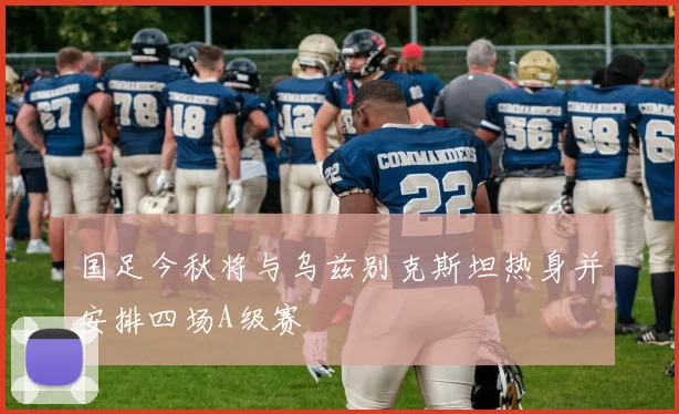 国足今秋将与乌兹别克斯坦热身并安排四场A级赛