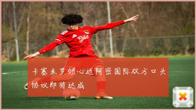 卡塞米罗倾心迈阿密国际双方口头协议即将达成