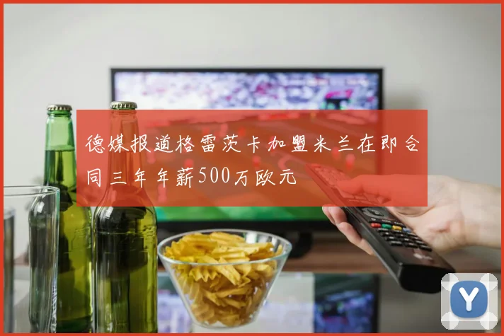 德媒报道格雷茨卡加盟米兰在即合同三年年薪500万欧元