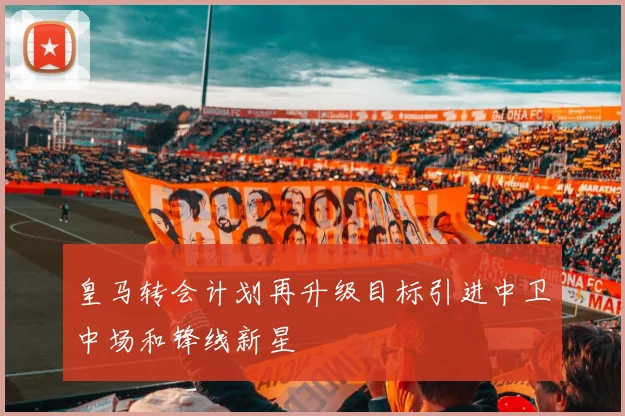 皇马转会计划再升级目标引进中卫中场和锋线新星